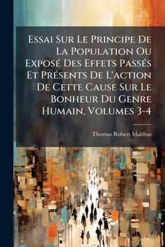 Essai Sur Le Principe De La Population Ou Exposé Des Effets Passés Et Présents De L'action De Cette Cause Sur Le Bonheur Du Genre Humain, Volumes 3-4