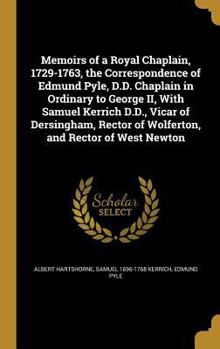 Memoirs of a Royal Chaplain, 1729-1763, the Correspondence of Edmund Pyle, D.D. Chaplain in Ordinary to George II, with Samuel Kerrich D.D., Vicar of Dersingham, Rector of Wolferton, and Rector of Wes
