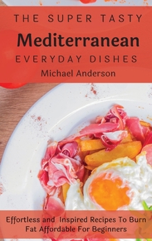 Hardcover The Super Tasty Mediterranean Everyday Dishes: Effortless and Inspired Recipes To Burn Fat Affordable For Beginners Book