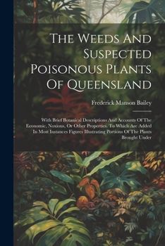 The Weeds And Suspected Poisonous Plants Of Queensland: With Brief Botanical Descriptions And Accounts Of The Economic, Noxious, Or Other Properties. ... Portions Of The Plants Brought Under