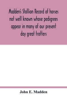 Madden's Stallion Record of Horses not Well Known Whose Pedigrees Appear in Many of our Present day Great Trotters