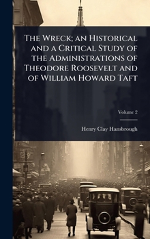 The Wreck; an Historical and a Critical Study of the Administrations of Theodore Roosevelt and of William Howard Taft