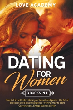 Dating for Woman (3 Books in 1): How to Flirt with Men, Boost your Sexual Intelligence + the Art of Seduction and Sexual Intelligence + Flirting: How to Start Conversations, Engage Women or Men