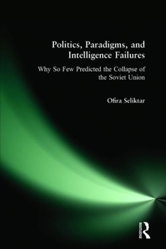 Hardcover Politics, Paradigms, and Intelligence Failures: Why So Few Predicted the Collapse of the Soviet Union Book