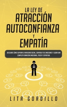 La Ley de Atracción, Autoconfianza & Empatía: Descubre Cómo Superar la Ansiedad Social, Controla tus Emociones y Logra una Completa Sanación Emocional, Física y Espiritual (Spanish Edition)