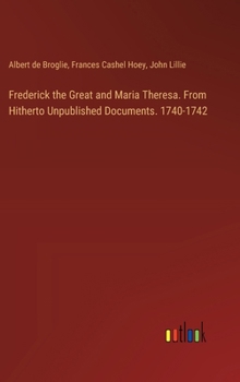 Hardcover Frederick the Great and Maria Theresa. From Hitherto Unpublished Documents. 1740-1742 Book