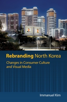Hardcover Rebranding North Korea: Changes in Consumer Culture and Visual Media Book