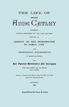 The Life of Miss Anne Catley, Celebrated Singing Performer of the Last Century. [Facsimile of 1888 Edition].