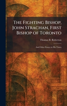 The Fighting Bishop, John Strachan, First Bishop of Toronto: And Other Essays in His Times