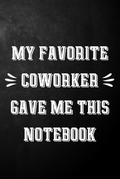 My Favorite Coworker Gave Me This Notebook: Funny Coworker Journal / Gag Notebook / Humor Office Gift For Coworkers / Employee / Boss ( 6 x 9 - 110 Blank Lined Pages )