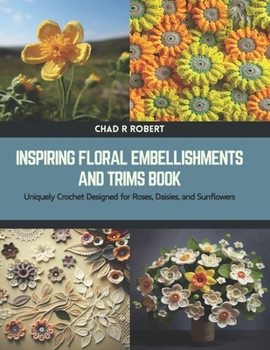 Paperback Inspiring Floral Embellishments and Trims Book: Uniquely Crochet Designed for Roses, Daisies, and Sunflowers Book