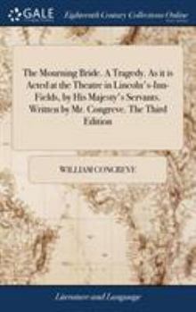 The Mourning Bride. A Tragedy. As it is Acted at the Theatre in Lincoln's-Inn-Fields, by His Majesty's Servants. Written by Mr. Congreve. The Third Edition