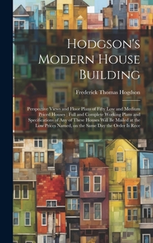 Hodgson's Modern House Building: Perspective Views and Floor Plans of Fifty low and Medium Priced Houses; Full and Complete Working Plans and ... Named, on the Same day the Order is Rece