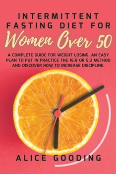Intermittent Fasting Diet For Women Over 50: A Complete Guide for Weight Losing. An Easy Plan to Put in Practice the 16:8 or 5:2 Method and Discover How to Increase Discipline.