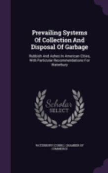 Hardcover Prevailing Systems Of Collection And Disposal Of Garbage: Rubbish And Ashes In American Cities, With Particular Recommendations For Waterbury Book