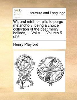 Paperback Wit and Mirth Or, Pills to Purge Melancholy: Being a Choice Collection of the Best Merry Ballads, ... Vol.V. ... Volume 5 of 5 Book