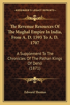 Paperback The Revenue Resources Of The Mughal Empire In India, From A. D. 1593 To A. D. 1707: A Supplement To The Chronicles Of The Pathan Kings Of Dehli (1871) Book