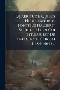 Quaeritur E Quibus Nederlandicis Fontibus Hauserit Scriptor Libri Cui Titulus Est De Imitatione Christi (1384-1464) ...