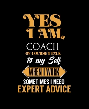 YES I'M A COACH OF COURSE I TALK TO MY SELF WHEN I WORK SOMETIMES I NEED EXPERT ADVICE: College Ruled Lined Notebook | 120 Pages Perfect Funny Gift keepsake Journal, Diary