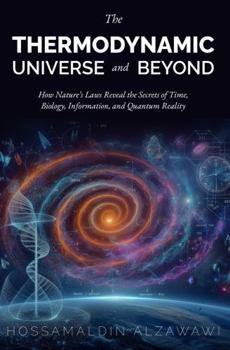 The Thermodynamic Universe and Beyond: How Nature's Laws Reveal the Secrets of Time, Biology, Information, and Quantum Reality