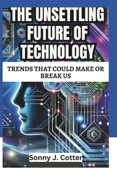 THE UNSETTLING FUTURE OF TECHNOLOGY: Trends That Could Make or Break Us