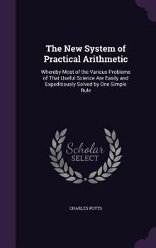 Hardcover The New System of Practical Arithmetic: Whereby Most of the Various Problems of That Useful Science Are Easily and Expeditiously Solved by One Simple Book