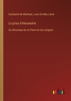 Paperback La prise d'Alexandrie: Ou Chronique du roi Pierre Ier de Lusignan [French] Book