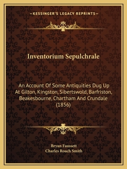 Inventorium Sepulchrale: An Account Of Some Antiquities Dug Up At Gilton, Kingston, Sibertswold, Barfriston, Beakesbourne, Chartham And Crundale