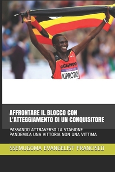 AFFRONTARE IL BLOCCO CON L'ATTEGGIAMENTO DI UN CONQUISITORE: PASSANDO ATTRAVERSO LA STAGIONE PANDEMICA UNA VITTORIA NON UNA VITTIMA (Italian Edition)