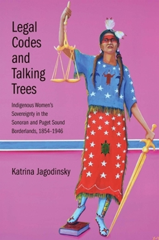 Hardcover Legal Codes and Talking Trees: Indigenous Women's Sovereignty in the Sonoran and Puget Sound Borderlands, 1854-1946 Book