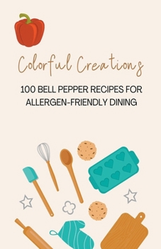 Colorful Creations: 100 Bell Pepper Recipes for Allergen-Friendly Dining