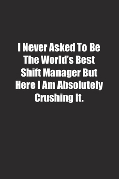 Paperback I Never Asked To Be The World's Best Shift Manager But Here I Am Absolutely Crushing It.: Lined notebook Book