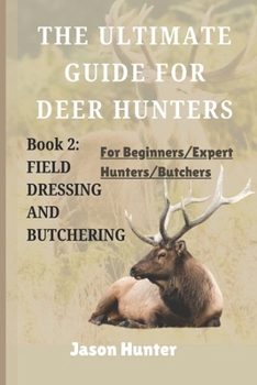The ULTIMATE GUIDE FOR DEER HUNTERS: From Beginner to Pro in 30 Days in Ethical Field Dressing and Butchering