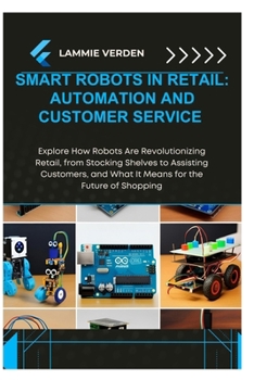 SMART ROBOTS IN RETAIL: AUTOMATION AND CUSTOMER SERVICE: Explore How Robots Are Revolutionizing Retail, from Stocking Shelves to Assisting Customers, and What It Means for the Future of Shopping