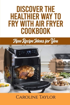 Discover the Healthier Way to Fry with Air Fryer Cookbook: New Recipe Ideas for You