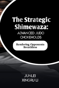 The Strategic Shimewaza: Advanced Judo Chokeholds: Rendering Opponents Breathless