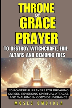 THRONE OF GRACE PRAYER TO DESTROY WITCHCRAFT, EVIL ALTARS AND DEMONIC FOES: 110 POWERFUL PRAYERS FOR BREAKING CURSES, REVERSING SPIRITUAL ATTACKS, AND WALKING IN GOD’S DELIVERANCE