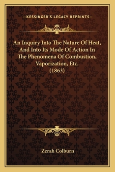 An Inquiry Into The Nature Of Heat, And Into Its Mode Of Action In The Phenomena Of Combustion, Vaporization, Etc.