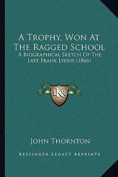 Paperback A Trophy, Won At The Ragged School: A Biographical Sketch Of The Late Frank Lyons (1866) Book