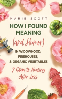 Hardcover How I Found Meaning (And Humor) In Widowhood, Firehouses, & Organic Vegetables: 7 Steps to Healing After Loss Book