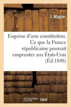Paperback Esquisse d'Une Constitution: CE Que La France Républicaine Pourrait, Avec Avantage, Emprunter Aux États-Unis [French] Book