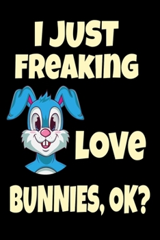 I Just Freaking Love Bunnies, OK? : Cute Animal Bunny Gift Cute Bunny Owner Funny Critter Animal Easter Journal 6 X 9 (15. 24 X 22. 86 Cm), 120 Pages (Bunnies Themed Book)