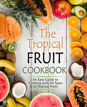 The Tropical Fruit Cookbook: An Easy Guide to Cooking with All Types of Tropical Fruit