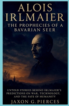Alois Irlmaier: The Prophecies of a Bavarian Seer: Untold Stories Behind Irlmaier’s Predictions on War, Technology, and the Fate of Humanity (Chronicles of Ancient Prophecies)