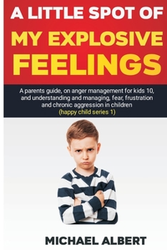 Paperback A Little Spot of My Explosive Feelings: A parents guide, on anger management for kids 10, and understanding and managing, fear, frustration and chroni Book