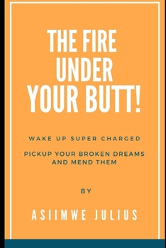 Paperback Fire Under Your Butt: Wake Up Super Charged, Pickup Your Broken Deams And Mend Them Book