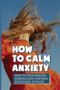 Paperback How To Calm Anxiety: How To Stop Feeling Anxious And Control Your Panic Attacks: Steps On How To Overcome Anxiety Book