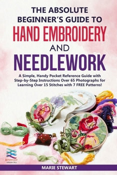 Paperback The Absolute Beginner's Guide to Hand Embroidery and Needlework: A Simple, Handy Pocket Reference Guide with Step-by-Step Instructions Over 65 Photogr Book