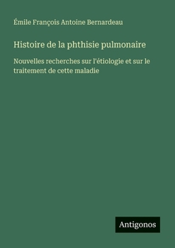 Histoire de la phthisie pulmonaire: Nouvelles recherches sur l'étiologie et sur le traitement de cette maladie (French Edition)
