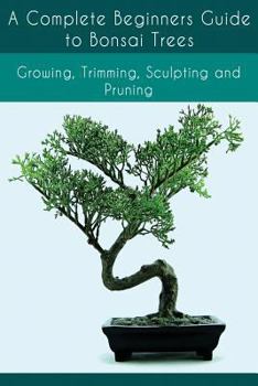 Paperback A Complete Beginners Guide to Bonsai Trees: Growing, Trimming, Sculpting and Pruning: Bonsai Tree Care Guide: Guide to Looking After a Bonsai Tree Book
